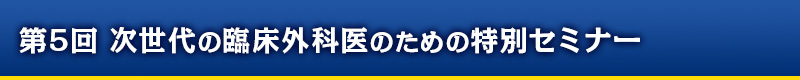 第5回 次世代の臨床外科医のための特別セミナー