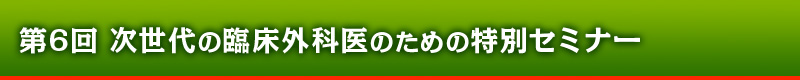 第6回 次世代の臨床外科医のための特別セミナー