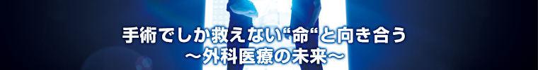 手術でしか救えない”命”と向き合う～外科医療の未来～